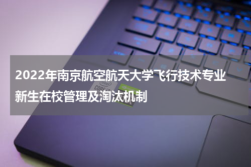 2022年南京航空航天大学飞行技术专业新生在校管理及淘汰机制