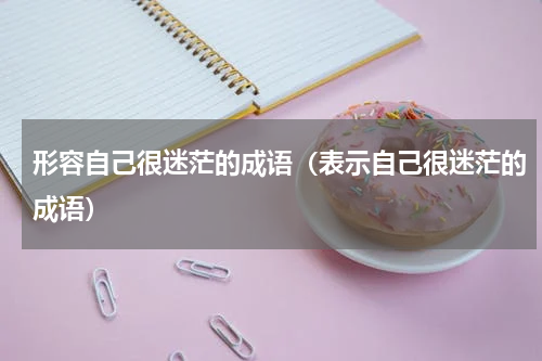 形容自己很迷茫的成语（表示自己很迷茫的成语）