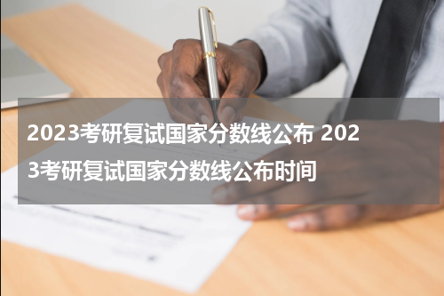 2023考研复试国家分数线公布 2023考研复试国家分数线公布时间
