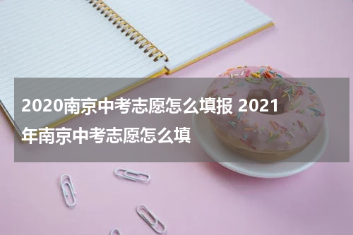 2020南京中考志愿怎么填报 2021年南京中考志愿怎么填