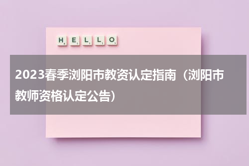 2023春季浏阳市教资认定指南（浏阳市教师资格认定公告）