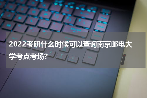 2022考研什么时候可以查询南京邮电大学考点考场?