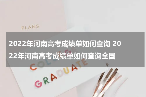 2022年河南高考成绩单如何查询 2022年河南高考成绩单如何查询全国