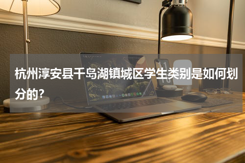 杭州淳安县千岛湖镇城区学生类别是如何划分的？