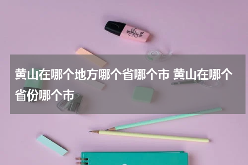 黄山在哪个地方哪个省哪个市 黄山在哪个省份哪个市