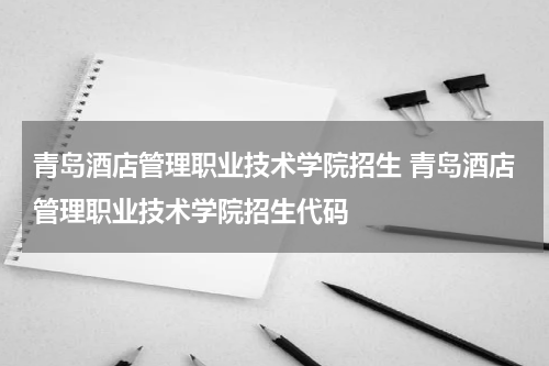 青岛酒店管理职业技术学院招生 青岛酒店管理职业技术学院招生代码