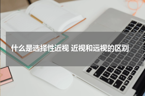 什么是选择性近视 近视和远视的区别