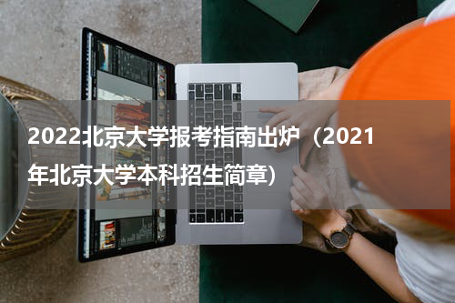 2022北京大学报考指南出炉（2021年北京大学本科招生简章）