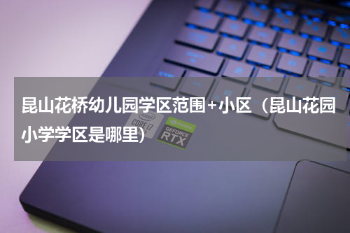 昆山花桥幼儿园学区范围+小区（昆山花园小学学区是哪里）