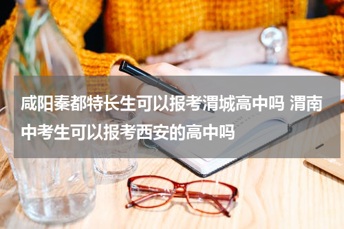 咸阳秦都特长生可以报考渭城高中吗 渭南中考生可以报考西安的高中吗