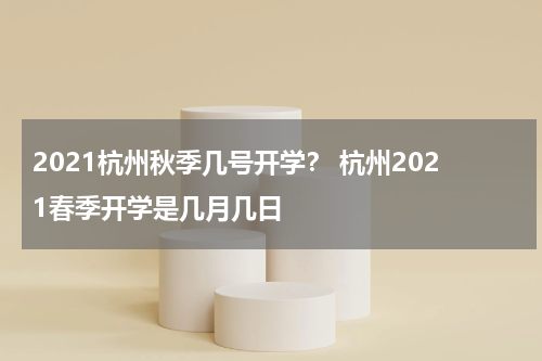 2021杭州秋季几号开学？ 杭州2021春季开学是几月几日