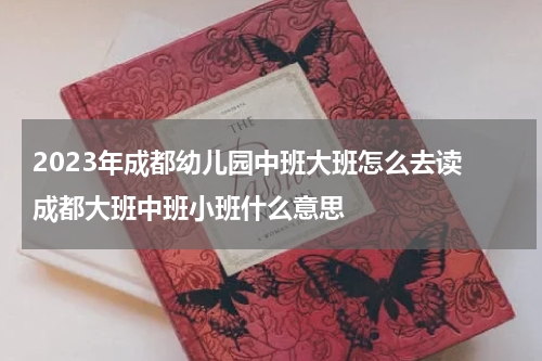 2023年成都幼儿园中班大班怎么去读 成都大班中班小班什么意思