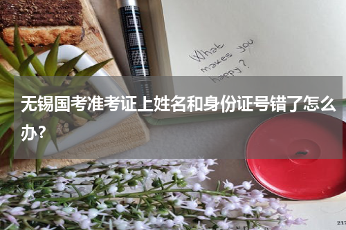 无锡国考准考证上姓名和身份证号错了怎么办？