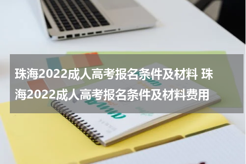 珠海2022成人高考报名条件及材料 珠海2022成人高考报名条件及材料费用