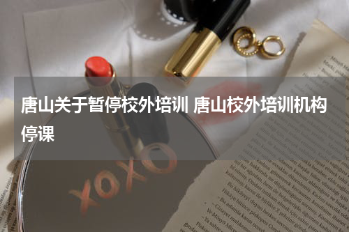 唐山关于暂停校外培训 唐山校外培训机构停课