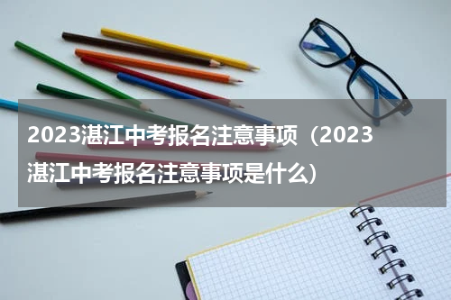 2023湛江中考报名注意事项（2023湛江中考报名注意事项是什么）