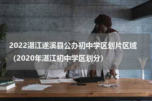 2022湛江遂溪县公办初中学区划片区域（2020年湛江初中学区划分）
