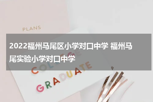 2022福州马尾区小学对口中学 福州马尾实验小学对口中学