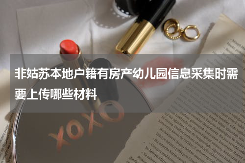 非姑苏本地户籍有房产幼儿园信息采集时需要上传哪些材料