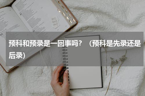 预科和预录是一回事吗？（预科是先录还是后录）