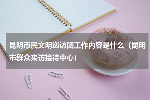 昆明市民文明巡访团工作内容是什么（昆明市群众来访接待中心）