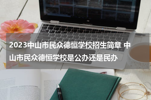 2023中山市民众德恒学校招生简章 中山市民众德恒学校是公办还是民办