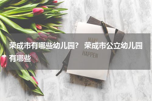 荣成市有哪些幼儿园？ 荣成市公立幼儿园有哪些