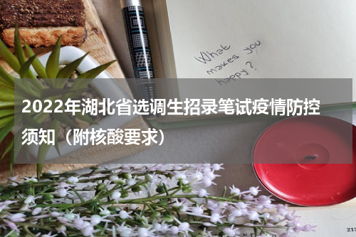 2022年湖北省选调生招录笔试疫情防控须知（附核酸要求）