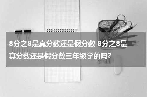 8分之8是真分数还是假分数 8分之8是真分数还是假分数三年级学的吗?