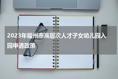 2023年福州市高层次人才子女幼儿园入园申请政策