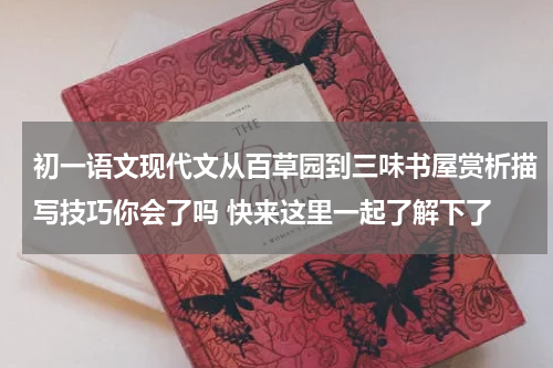 初一语文现代文从百草园到三味书屋赏析描写技巧你会了吗 快来这里一起了解下了