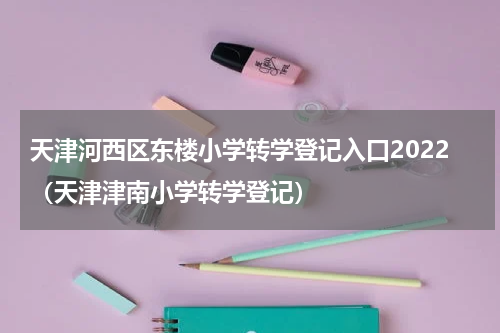 天津河西区东楼小学转学登记入口2022（天津津南小学转学登记）