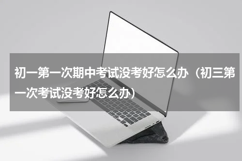 初一第一次期中考试没考好怎么办（初三第一次考试没考好怎么办）