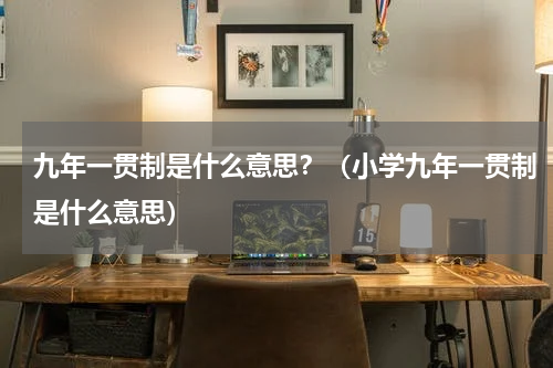 九年一贯制是什么意思？（小学九年一贯制是什么意思）