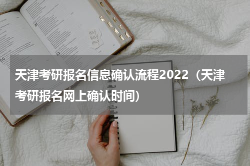 天津考研报名信息确认流程2022（天津考研报名网上确认时间）