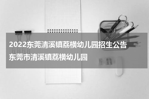 2022东莞清溪镇荔横幼儿园招生公告 东莞市清溪镇荔横幼儿园
