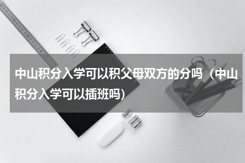 中山积分入学可以积父母双方的分吗（中山积分入学可以插班吗）