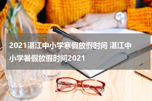 2021湛江中小学寒假放假时间 湛江中小学暑假放假时间2021