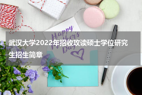 武汉大学2022年招收攻读硕士学位研究生招生简章