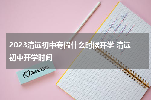 2023清远初中寒假什么时候开学 清远初中开学时间