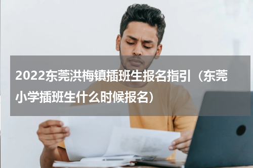 2022东莞洪梅镇插班生报名指引（东莞小学插班生什么时候报名）