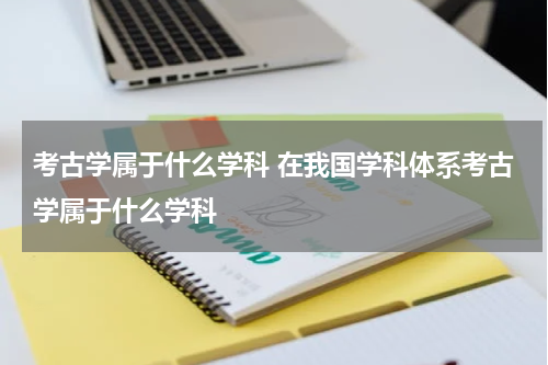 考古学属于什么学科 在我国学科体系考古学属于什么学科