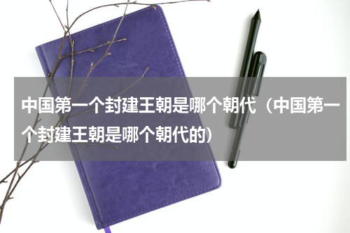 中国第一个封建王朝是哪个朝代（中国第一个封建王朝是哪个朝代的）