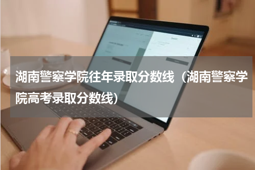 湖南警察学院往年录取分数线（湖南警察学院高考录取分数线）