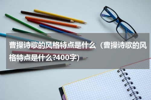 曹操诗歌的风格特点是什么（曹操诗歌的风格特点是什么?400字）