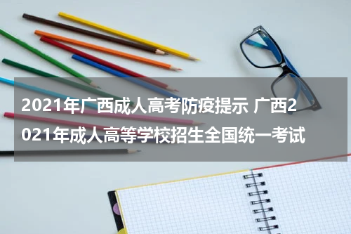 2021年广西成人高考防疫提示 广西2021年成人高等学校招生全国统一考试