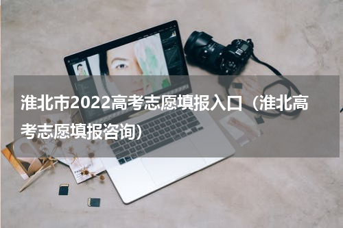 淮北市2022高考志愿填报入口（淮北高考志愿填报咨询）