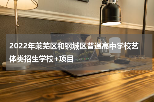 2022年莱芜区和钢城区普通高中学校艺体类招生学校+项目