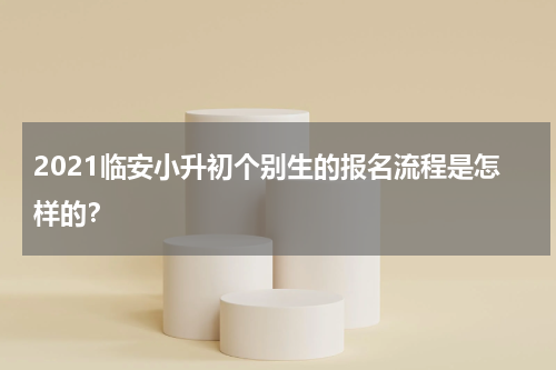 2021临安小升初个别生的报名流程是怎样的？