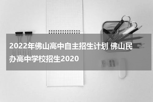 2022年佛山高中自主招生计划 佛山民办高中学校招生2020